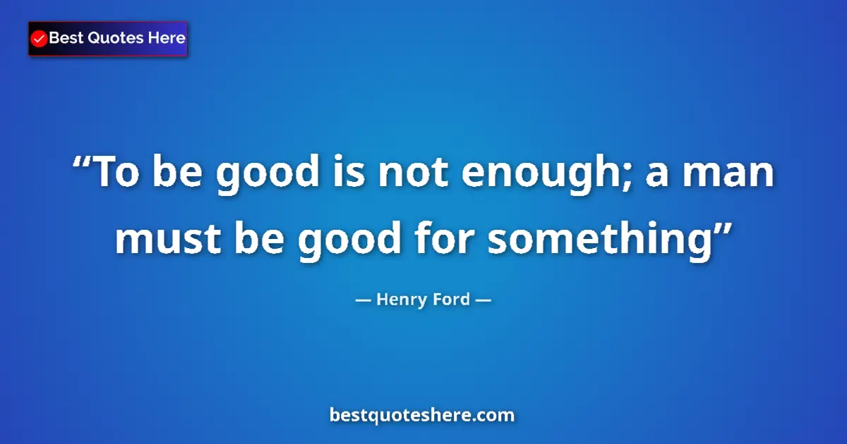 Quote by Henry Ford: To be good is not enough; a man must be good for something...