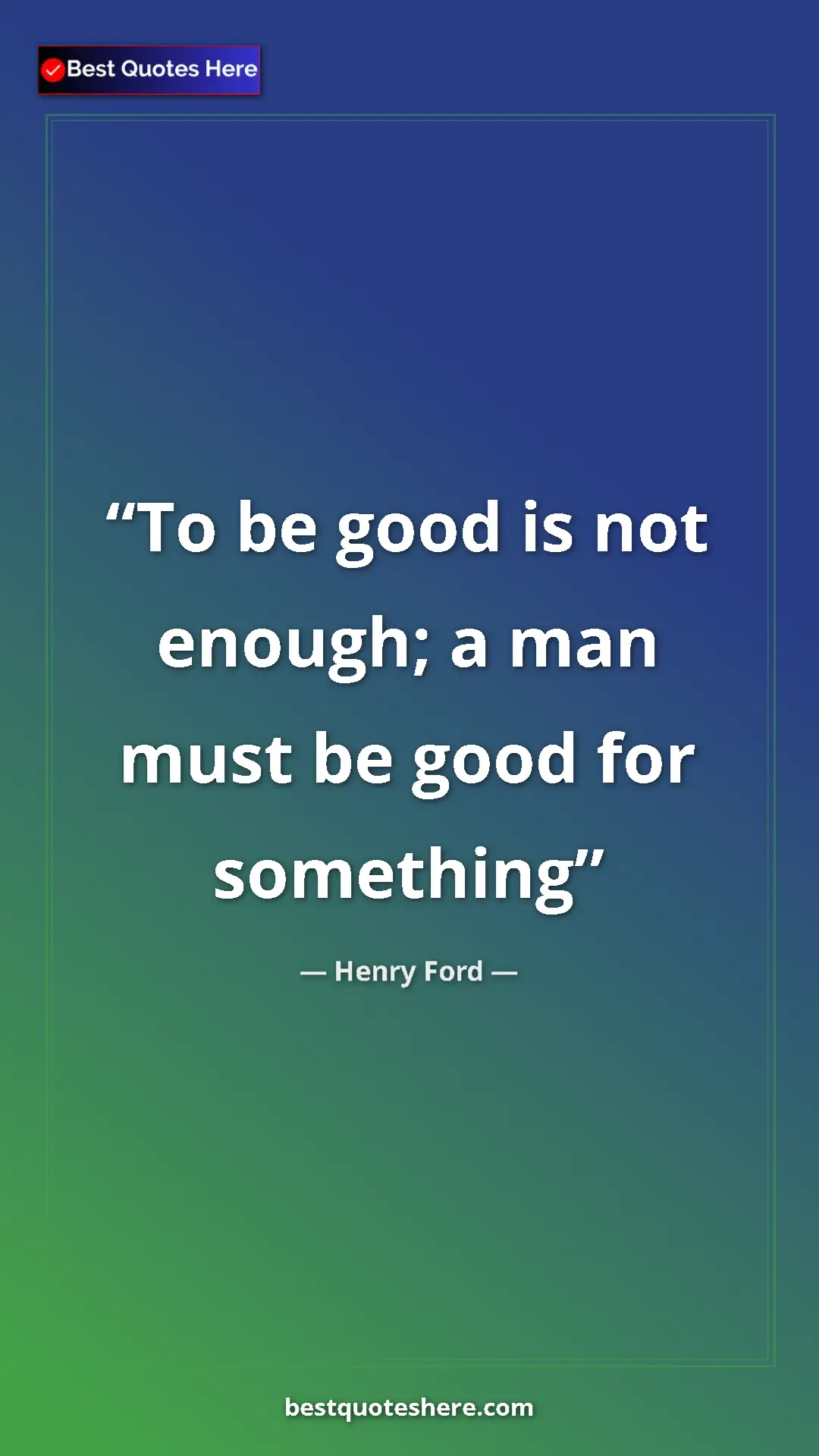 Pinterest quote poster by Henry Ford: "To be good is not enough; a man must be good for something"