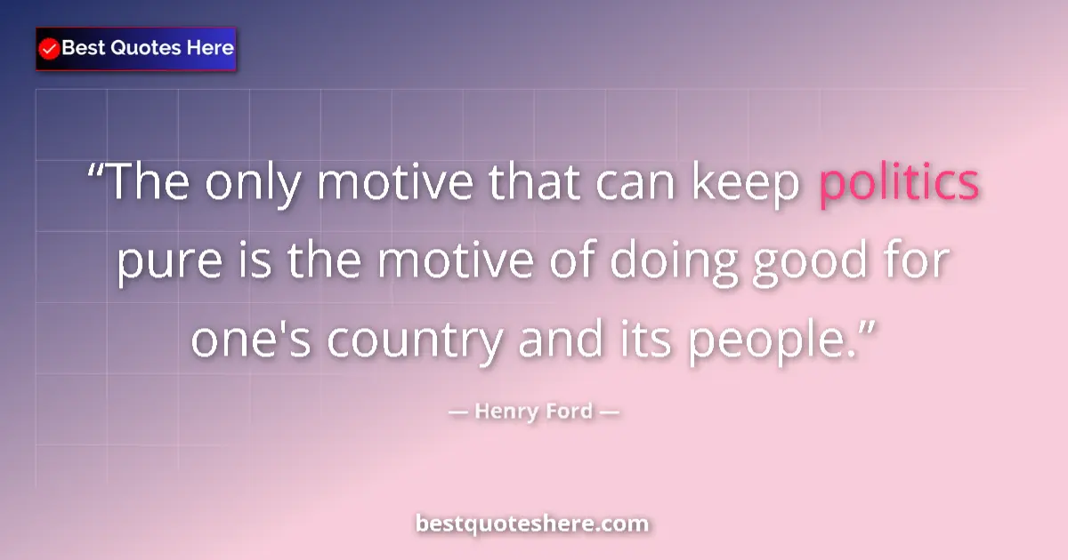 Henry Ford quote: "The only motive that can keep politics pure is the motive..."