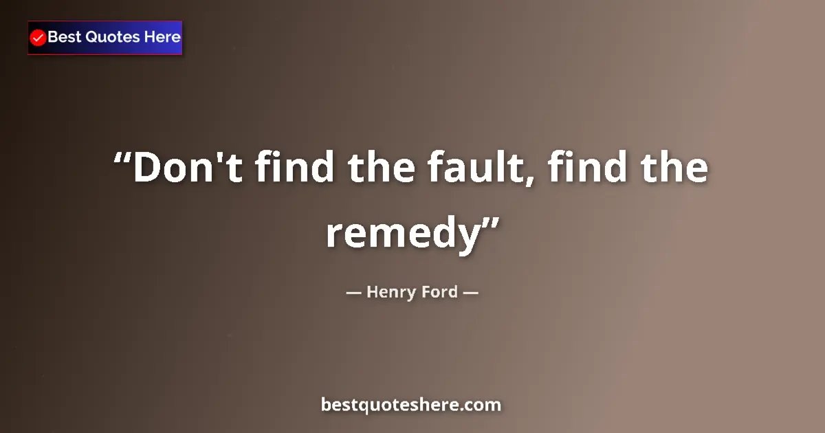 Quote by Henry Ford: Don't find the fault, find the remedy...