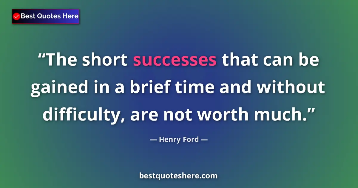 Quote by Henry Ford: The short successes that can be gained in a brief time and without difficulty, are not worth much....