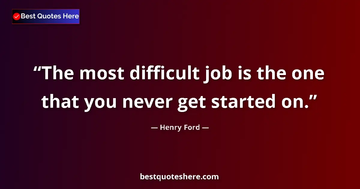 Quote by Henry Ford: The most difficult job is the one that you never get started on....