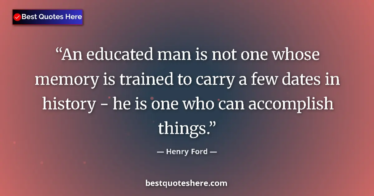 Quote by Henry Ford: An educated man is not one whose memory is trained to carry a few dates in history - he is one who c...