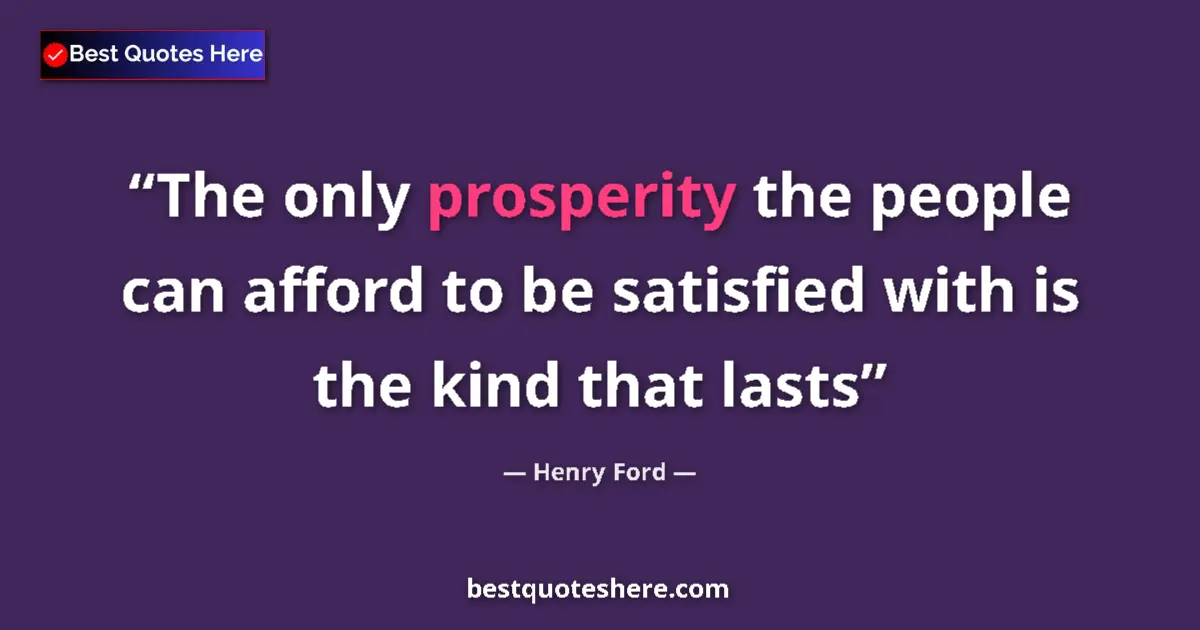 Quote by Henry Ford: The only prosperity the people can afford to be satisfied with is the kind that lasts...