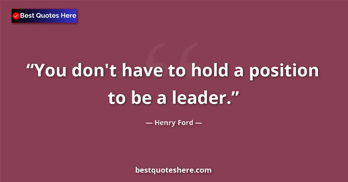 Quote by Henry Ford: You don't have to hold a position to be a leader....
