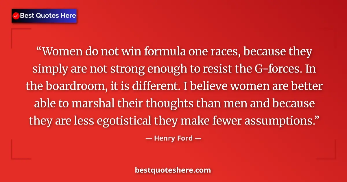 Quote by Henry Ford: Women do not win formula one races, because they simply are not strong enough to resist the G-forces...