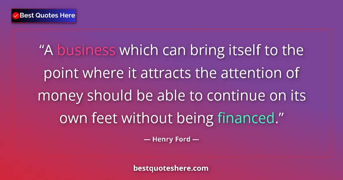 Image for the quote by Henry Ford: A business which can bring itself to the point where it attracts the attention of money should be ab...