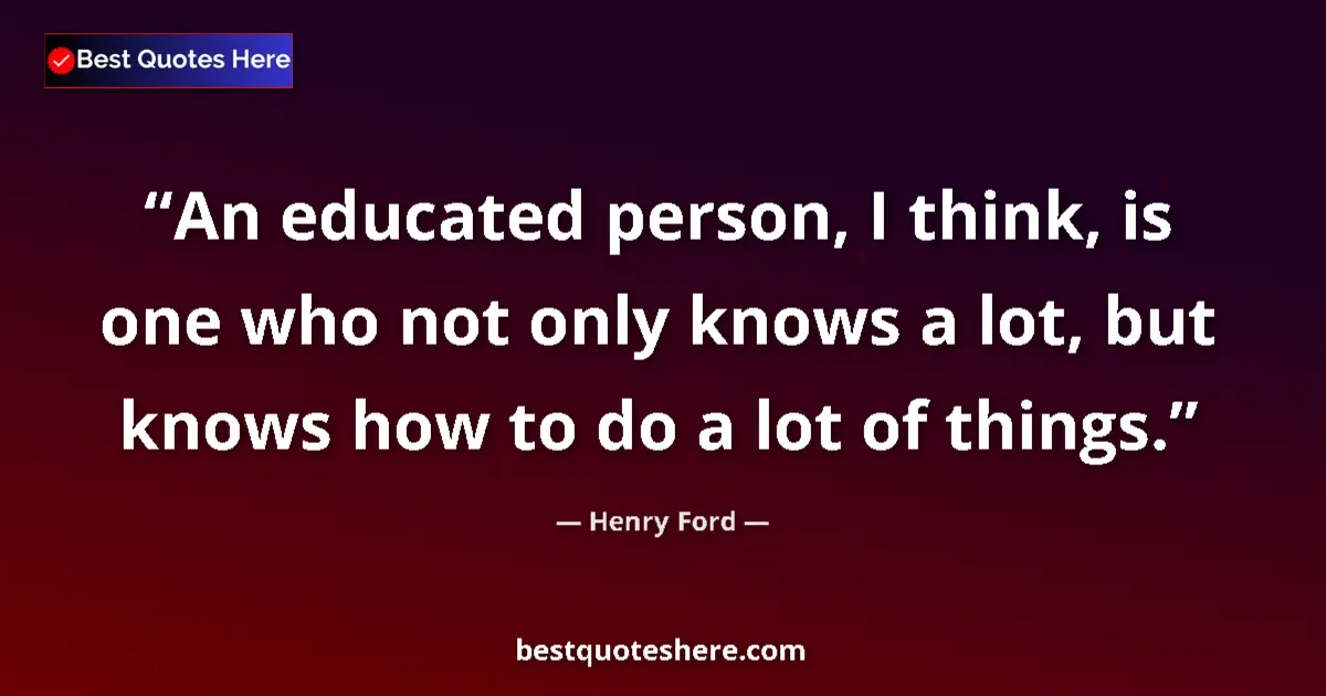 Quote by Henry Ford: An educated person, I think, is one who not only knows a lot, but knows how to do a lot of things....