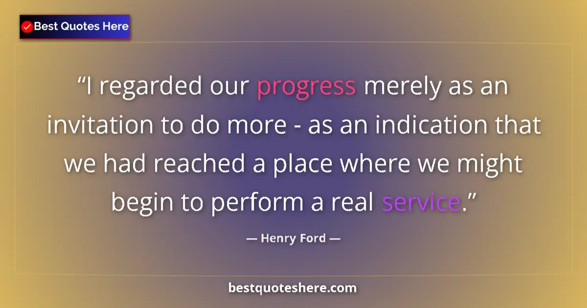 Quote by Henry Ford: I regarded our progress merely as an invitation to