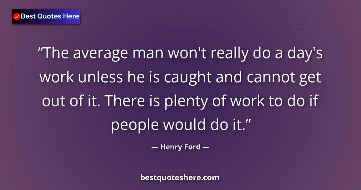 Quote by Henry Ford: The average man won't really do a day's work unless he is caught and cannot get out of it. There is ...