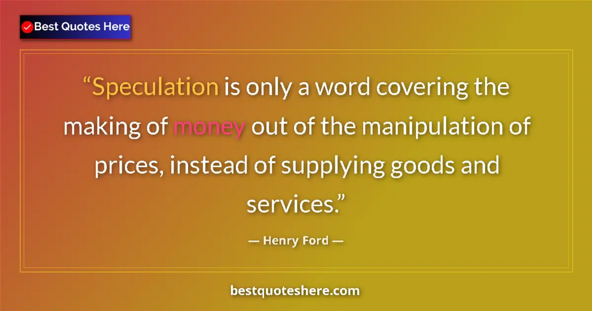 Quote by Henry Ford: Speculation is only a word covering the making of money out of the manipulation of prices, instead o...