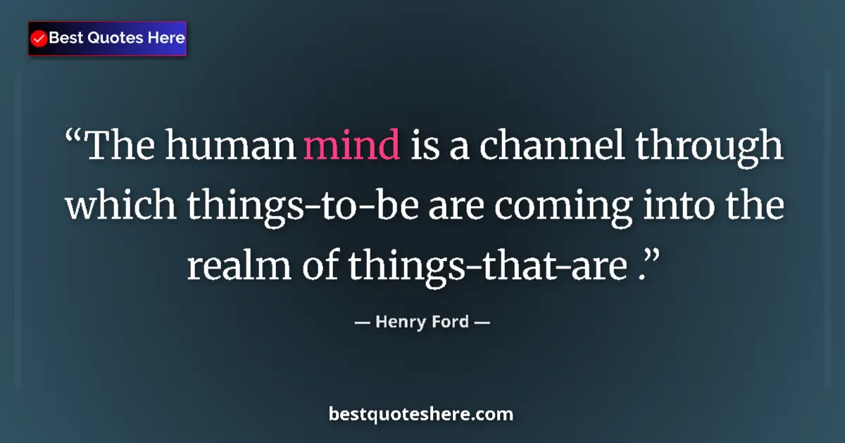 Quote by Henry Ford: The human mind is a channel through which things-to-be are coming into the realm of things-that-are ...
