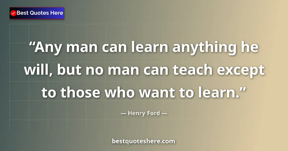Quote by Henry Ford: Any man can learn anything he will, but no man can teach except to those who want to learn....
