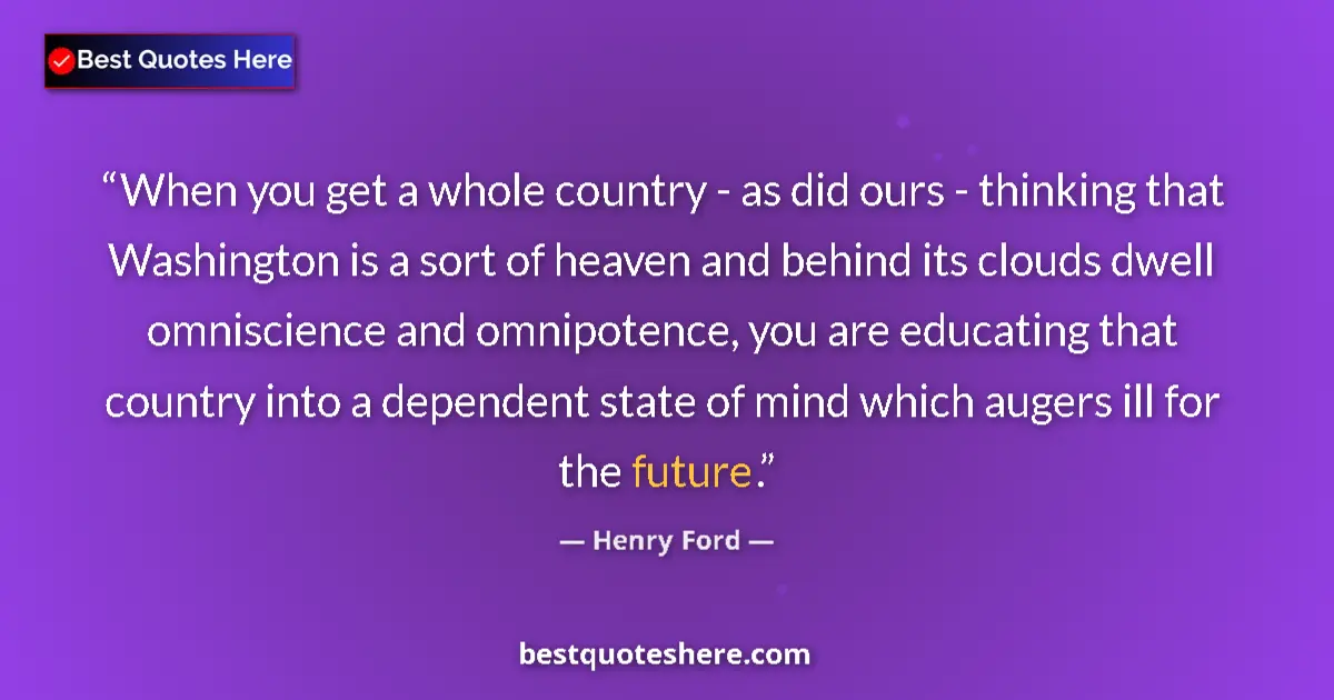 Quote by Henry Ford: When you get a whole country - as did ours - thinking that Washington is a sort of heaven and behind...