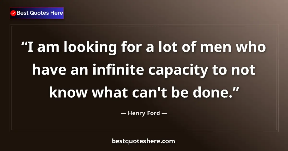 Quote by Henry Ford: I am looking for a lot of men who have an infinite capacity to not know what can't be done....