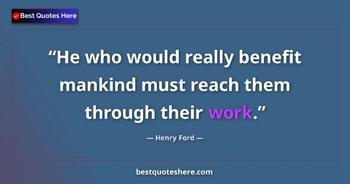 Quote by Henry Ford: He who would really benefit mankind must reach them through their work....