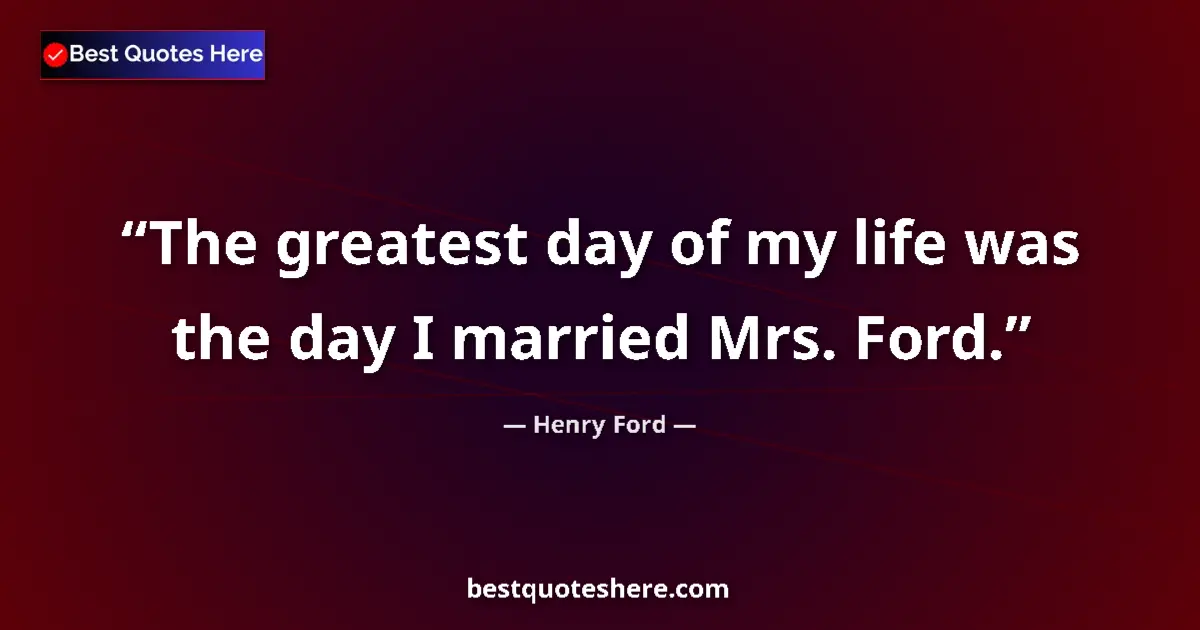 Quote by Henry Ford: The greatest day of my life was the day I married Mrs. Ford....
