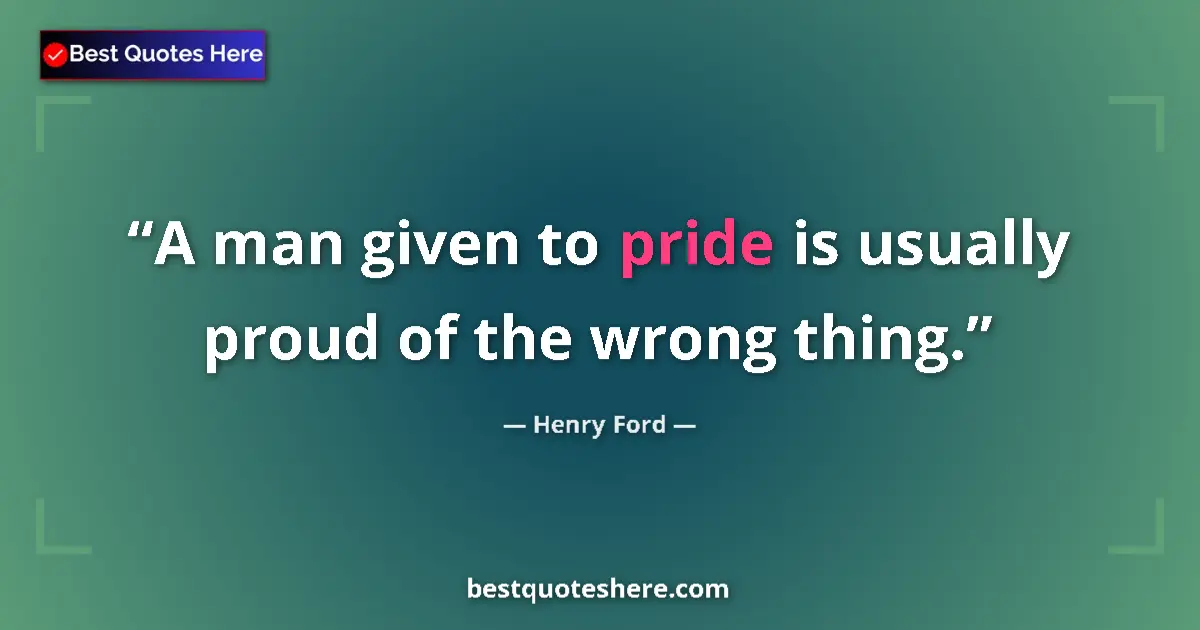 Quote by Henry Ford: A man given to pride is usually proud of the wrong thing....