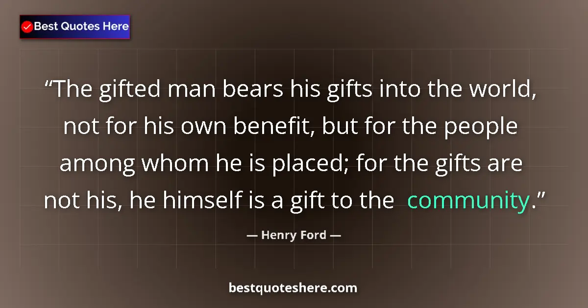 Quote by Henry Ford: The gifted man bears his gifts into the world, not for his own benefit, but for the people among who...