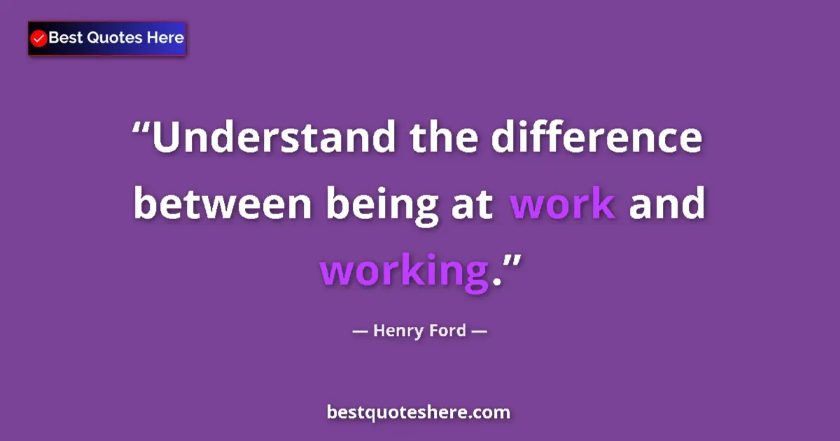 Quote by Henry Ford: Understand the difference between being at work and working....
