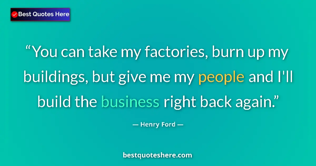 Quote by Henry Ford: You can take my factories, burn up my buildings, but give me my people and I'll build the business r...