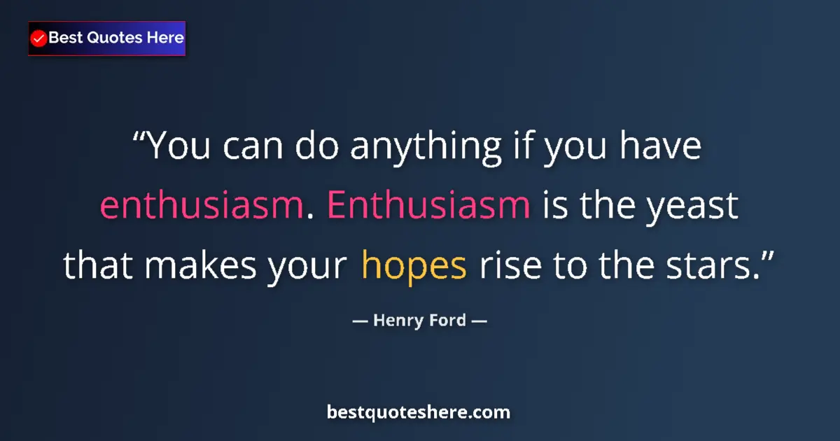 Quote by Henry Ford: You can do anything if you have enthusiasm. Enthusiasm is the yeast that makes your hopes rise to th...