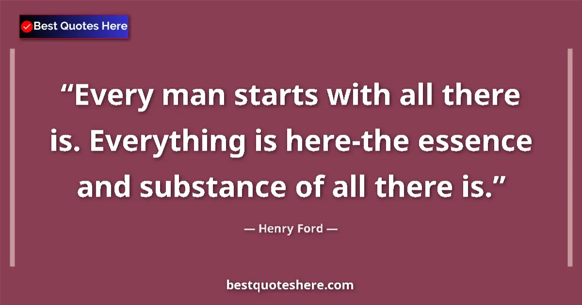 Quote by Henry Ford: Every man starts with all there is. Everything is here-the essence and substance of all there is....