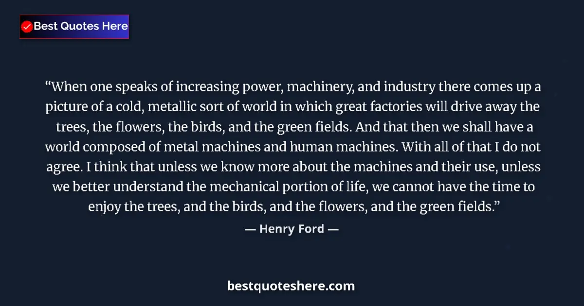 Quote by Henry Ford: When one speaks of increasing power, machinery, and industry there comes up a picture of a cold, met...