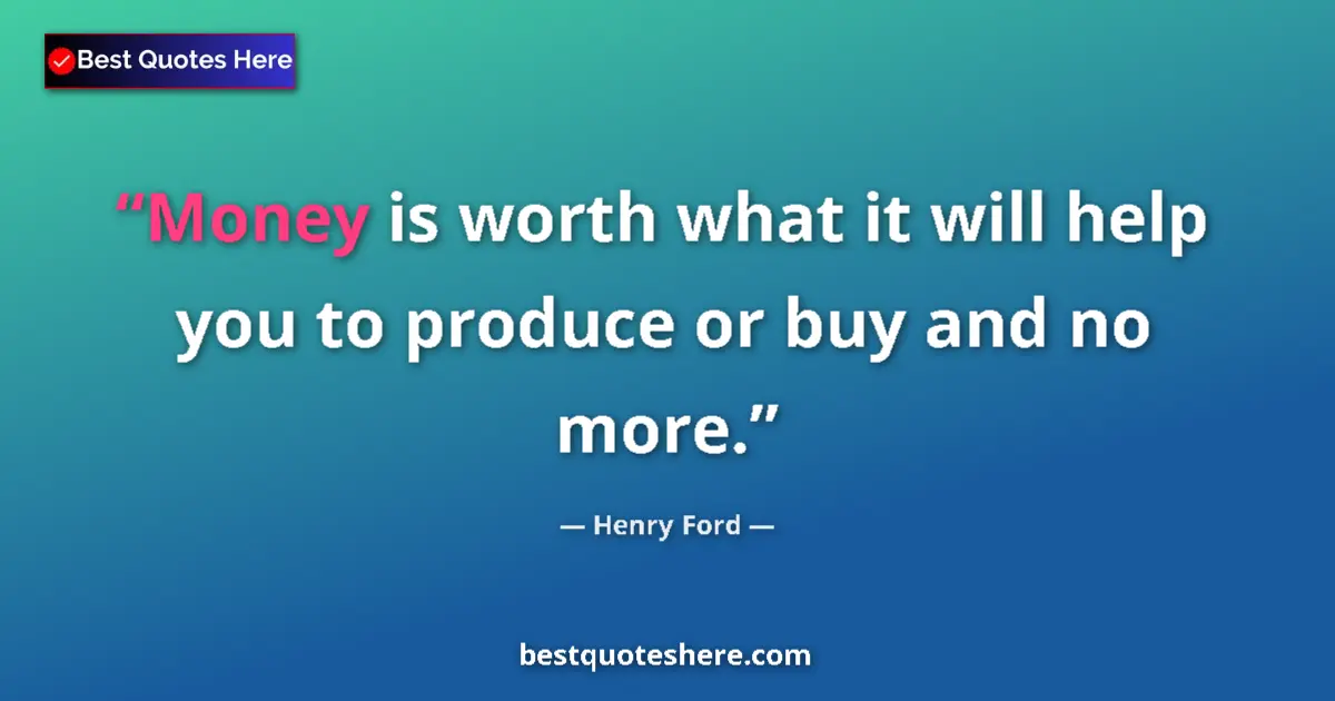 Quote by Henry Ford: Money is worth what it will help you to produce or buy and no more....