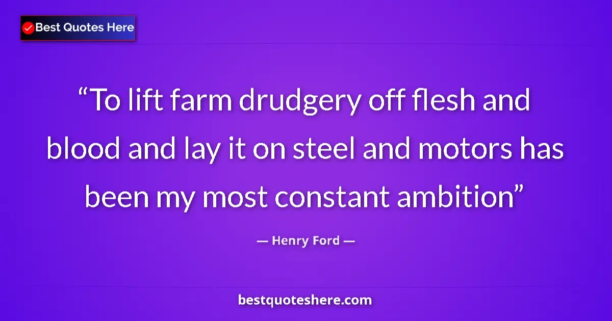 Quote by Henry Ford: To lift farm drudgery off flesh and blood and lay it on steel and motors has been my most constant a...