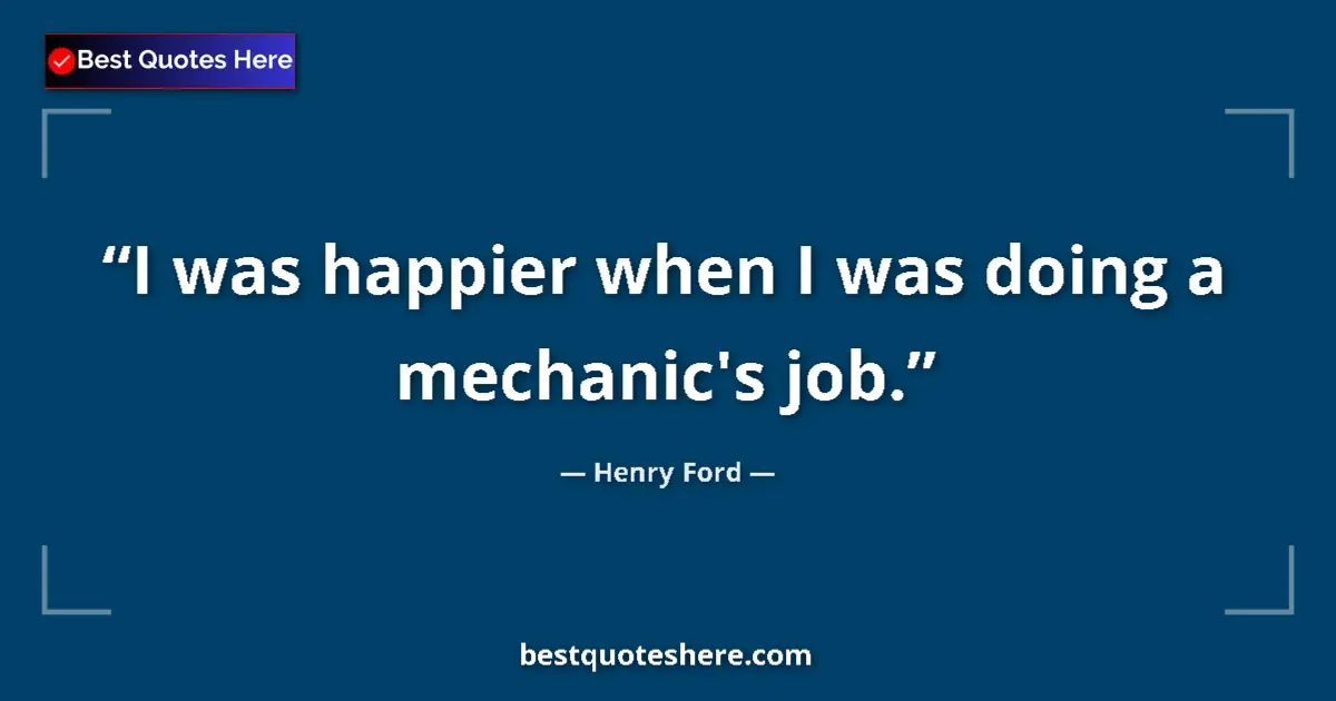 Quote by Henry Ford: I was happier when I was doing a mechanic's job....