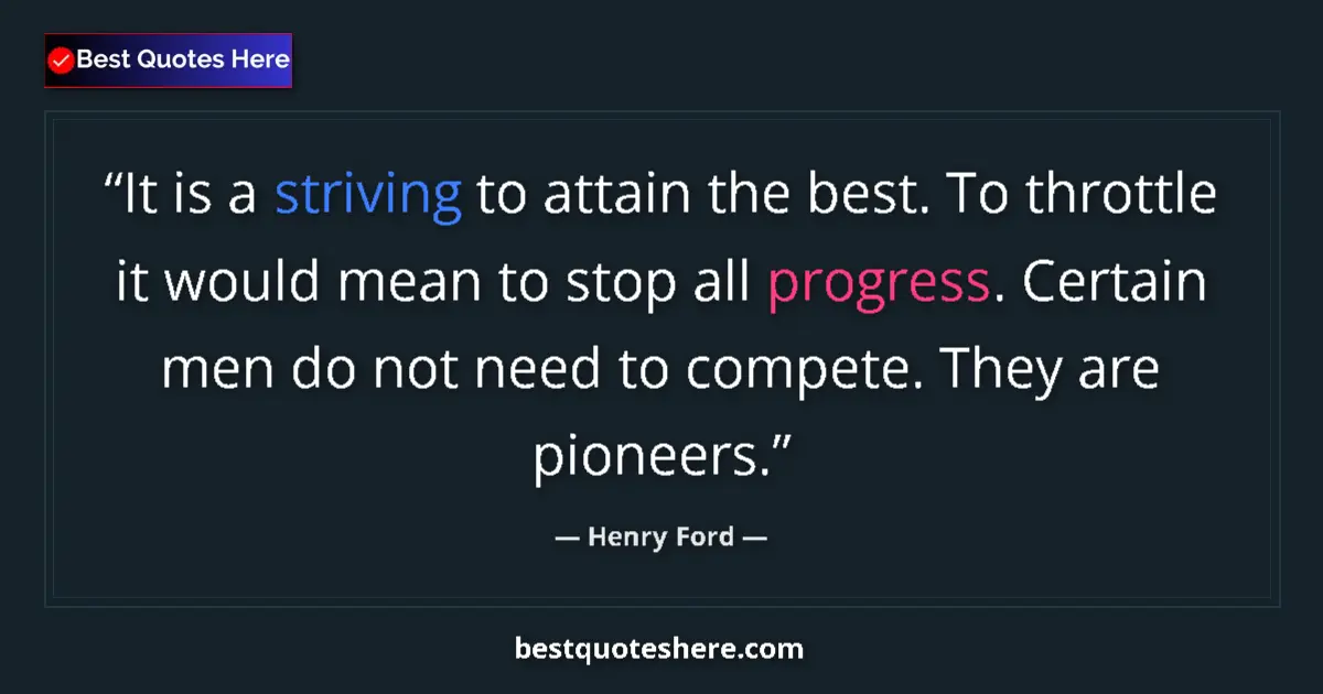 Quote by Henry Ford: It is a striving to attain the best. To throttle it would mean to stop all progress. Certain men do ...