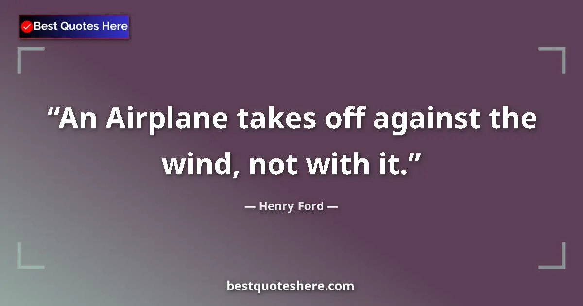 Quote by Henry Ford: An Airplane takes off against the wind, not with it....