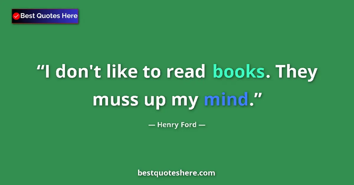 Quote by Henry Ford: I don't like to read books. They muss up my mind....
