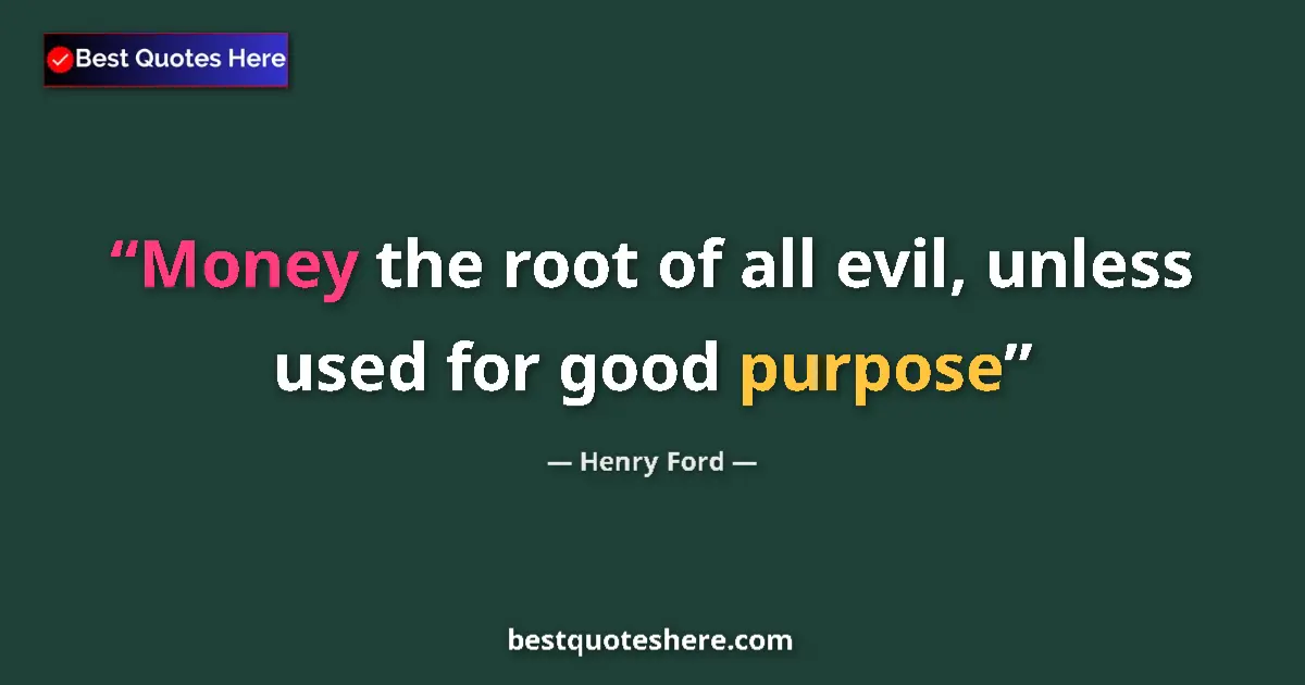 Quote by Henry Ford: Money the root of all evil, unless used for good purpose...