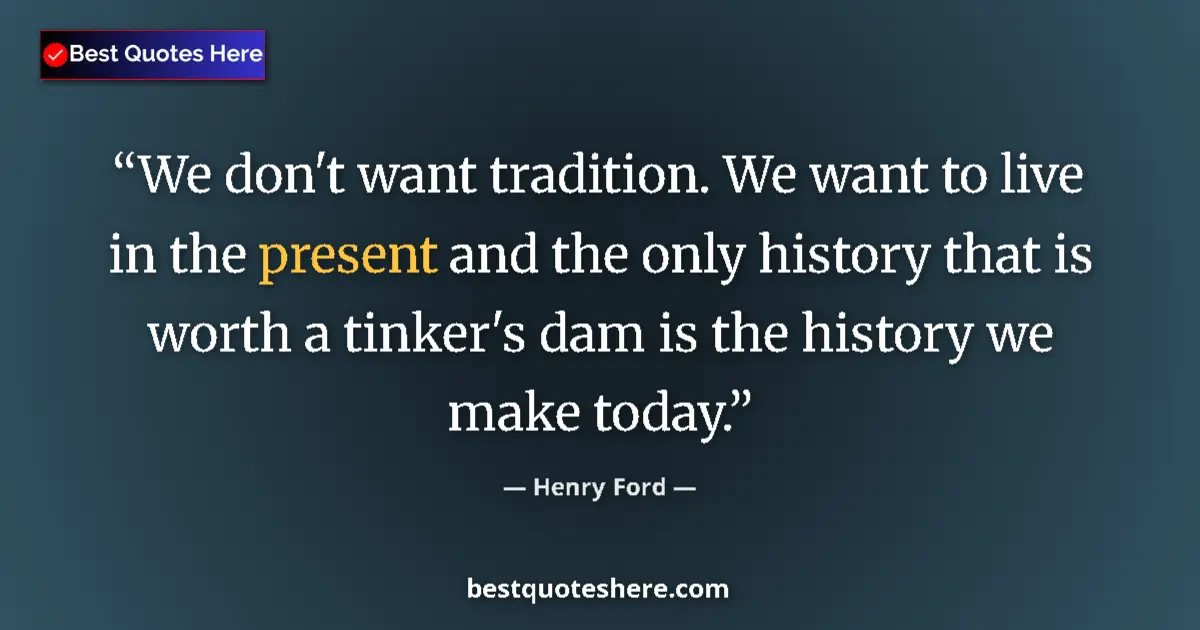Quote by Henry Ford: We don't want tradition. We want to live in the present and the only history that is worth a tinker'...