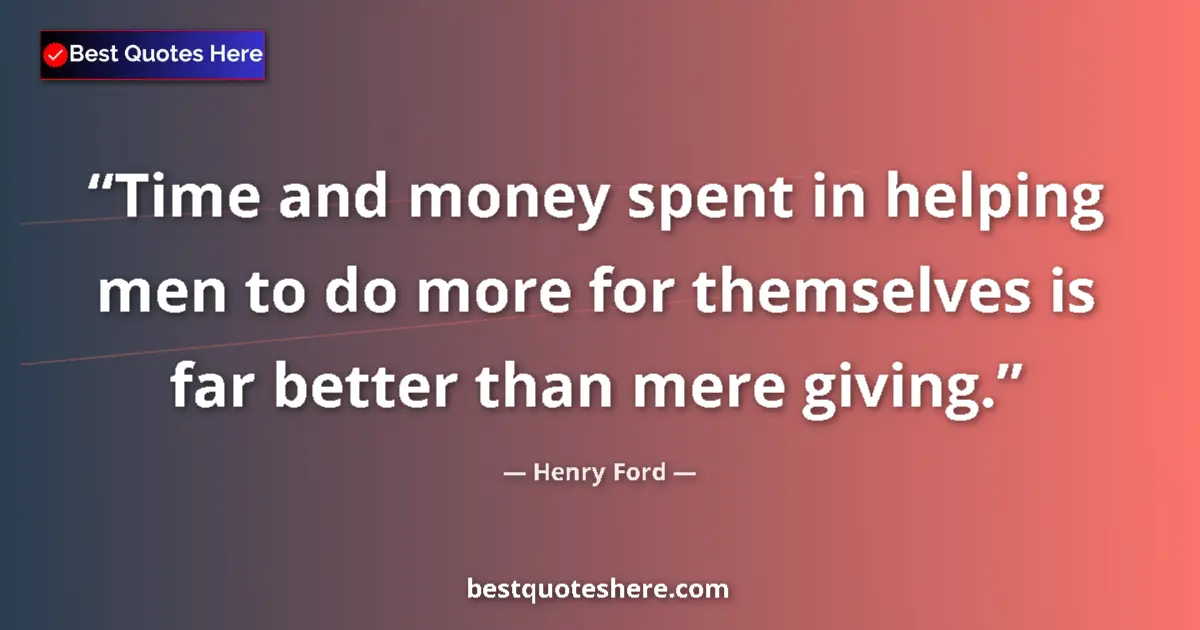 Quote by Henry Ford: Time and money spent in helping men to do more for themselves is far better than mere giving....