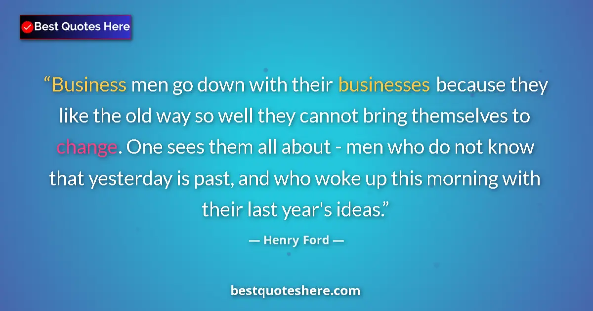Quote by Henry Ford: Business men go down with their businesses because they like the old way so well they cannot bring t...