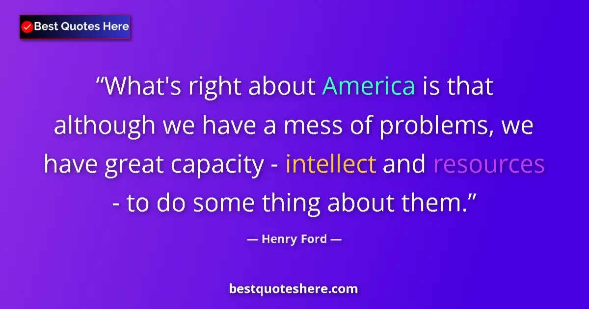 Quote by Henry Ford: What's right about America is that although we have a mess of problems, we have great capacity - int...