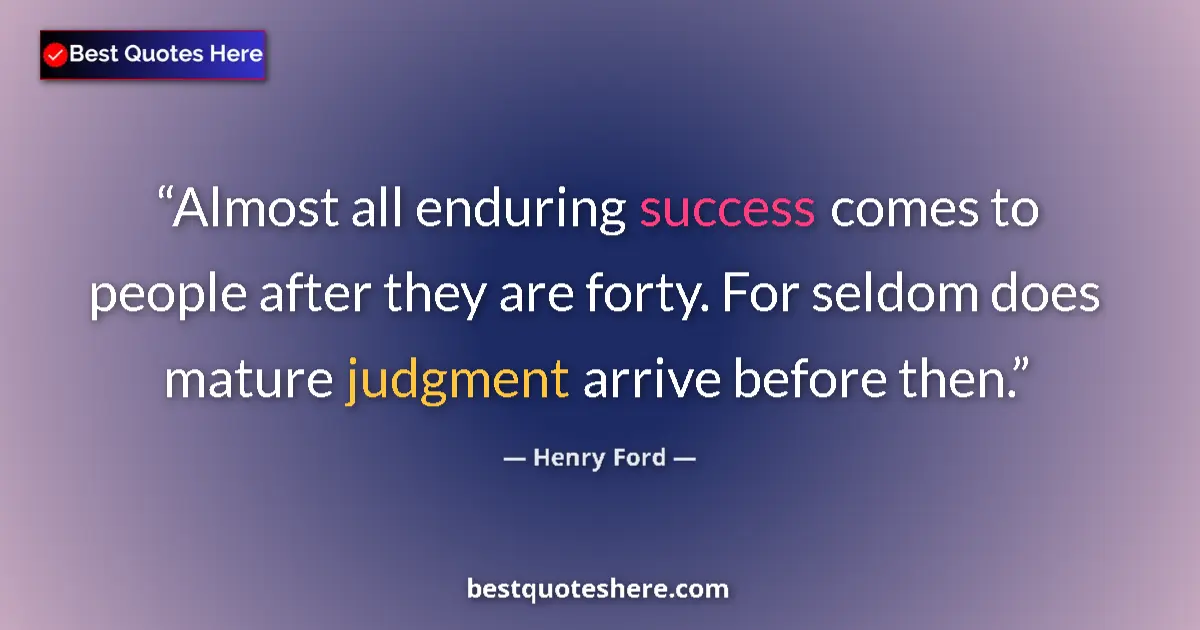 Quote by Henry Ford: Almost all enduring success comes to people after they are forty. For seldom does mature judgment ar...