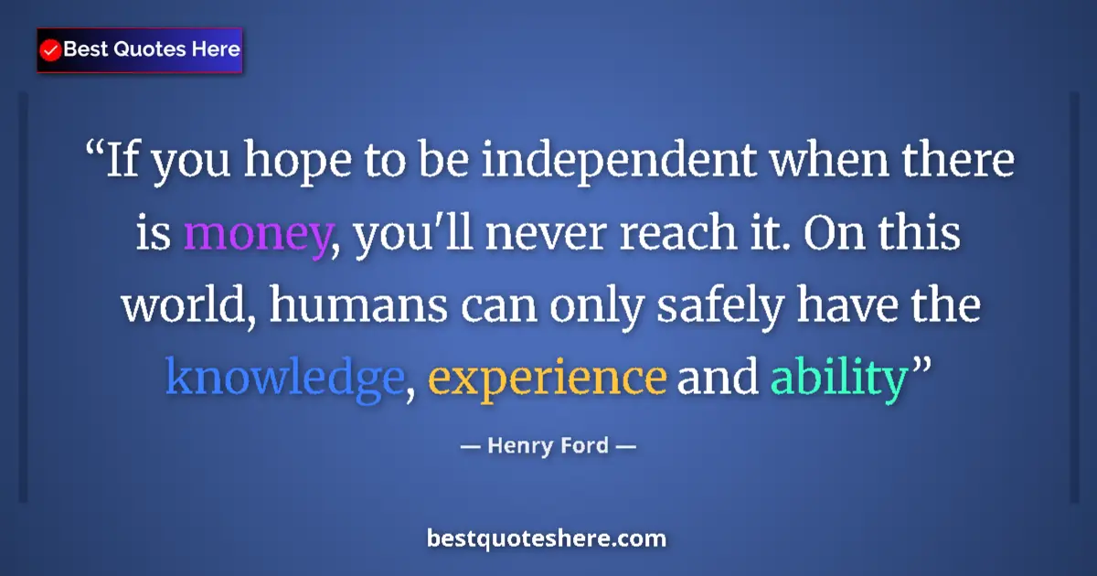 Quote by Henry Ford: If you hope to be independent when there is money, you'll never reach it. On this world, humans can ...