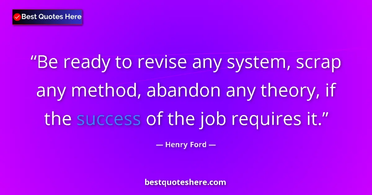 Quote by Henry Ford: Be ready to revise any system, scrap any method, abandon any theory, if the success of the job requi...