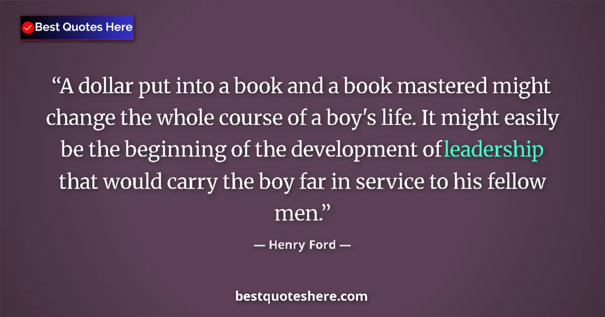 Quote by Henry Ford: A dollar put into a book and a book mastered might change the whole course of a boy's life. It might...