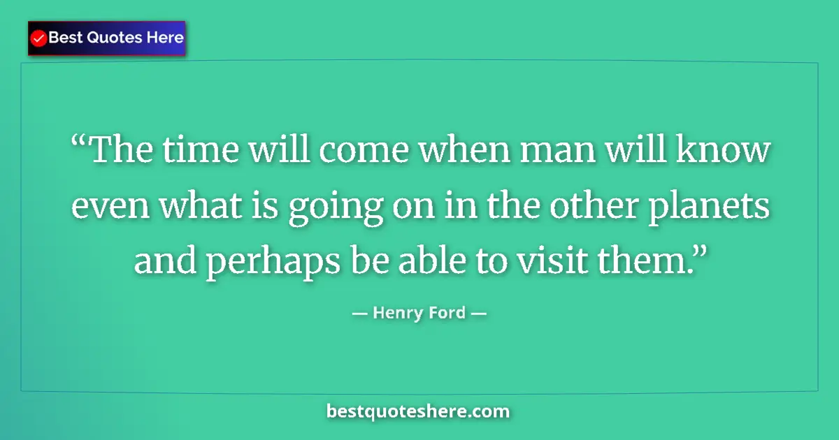 Quote by Henry Ford: The time will come when man will know even what is going on in the other planets and perhaps be able...