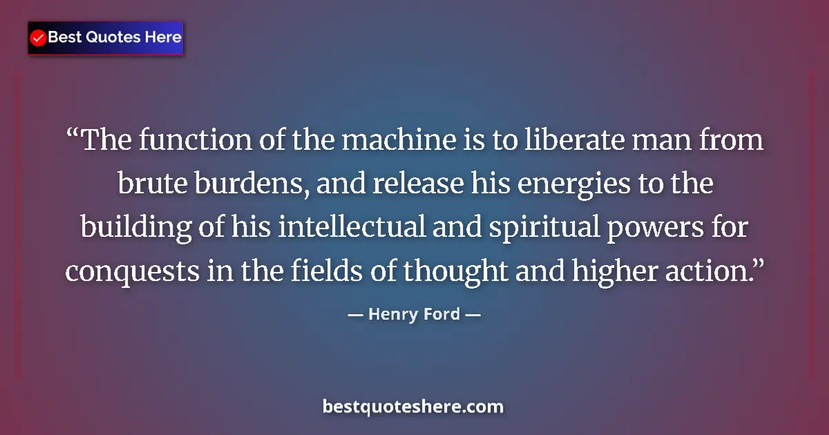 Quote by Henry Ford: The function of the machine is to liberate man from brute burdens, and release his energies to the b...