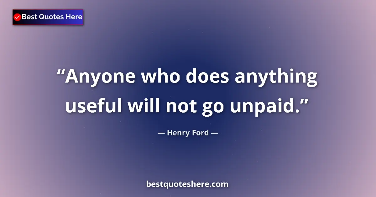 Quote by Henry Ford: Anyone who does anything useful will not go unpaid....