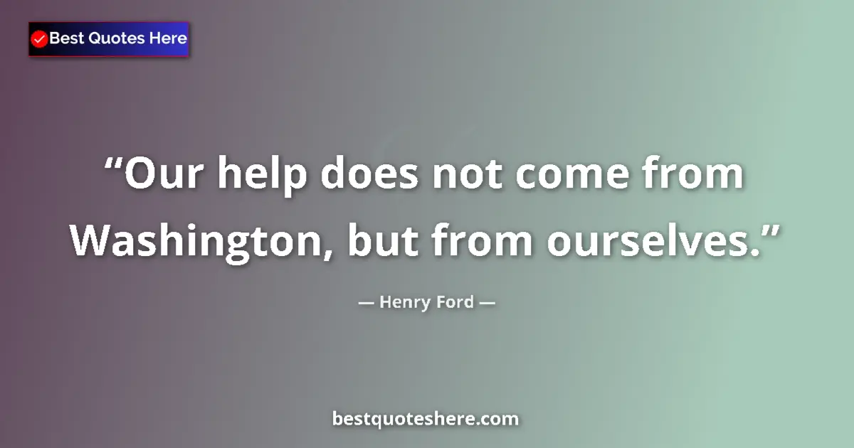 Quote by Henry Ford: Our help does not come from Washington, but from ourselves....