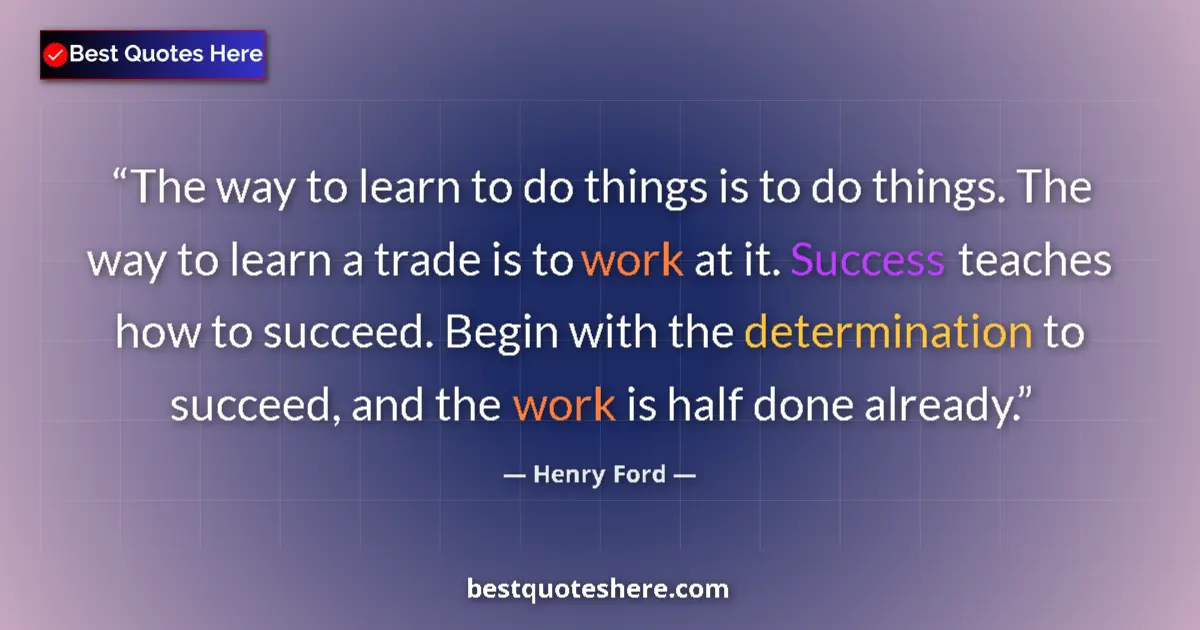 Quote by Henry Ford: The way to learn to do things is to do things. The way to learn a trade is to work at it. Success te...