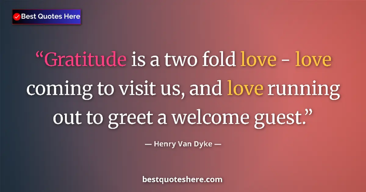 Quote by Henry Van Dyke: Gratitude is a two fold love - love coming to visit us, and love running out to greet a welcome gues...