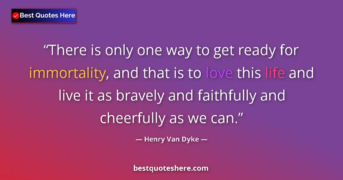 Quote by Henry Van Dyke: There is only one way to get ready for immortality, and that is to love this life and live it as bra...